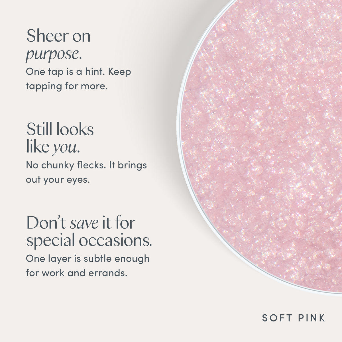 Sheer on purpose. One tap is a hint. Keep tapping for more. Still looks like you. No chunky flecks. It brings out your eyes. Don’t save it for special occasions. One layer is subtle enough for work and errands. Ravie Beauty Softlight™ Glistening Eye Topper in Soft Pink