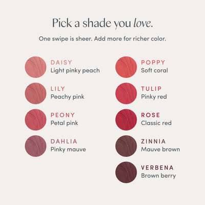 Pick a shade you love. One swipe is sheer. Add more for richer color. Daisy, light pinky peach. Lily, peachy pink. Peony, petal pink. Dahlia, pinky mauve. Poppy, soft coral. Tulip, pinky red. Rose, classic red. Zinnia, mauve brown. Verbena, brown berry. Ravie Beauty Effortless Lips™ Sheer-Buildable Lip Color in Daisy 