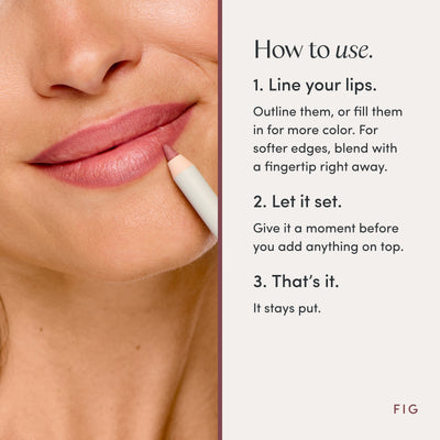 How to use. 1. Line your lips. Outline them, or fill them in for more color. For softer edges, blend with a fingertip right away. 2. Let it set. Give it a moment before you add anything on top. 3. That’s it. It stays put. Ravie Beauty Soft Definition™ Longwear Lip Liner in Fig 