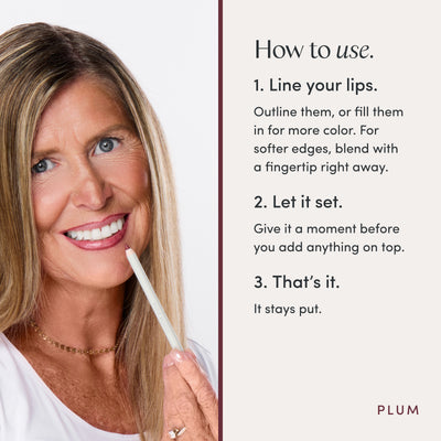 How to use. 1. Line your lips. Outline them, or fill them in for more color. For softer edges, blend with a fingertip right away. 2. Let it set. Give it a moment before you add anything on top. 3. That’s it. It stays put. Ravie Beauty Soft Definition™ Longwear Lip Liner in Plum 