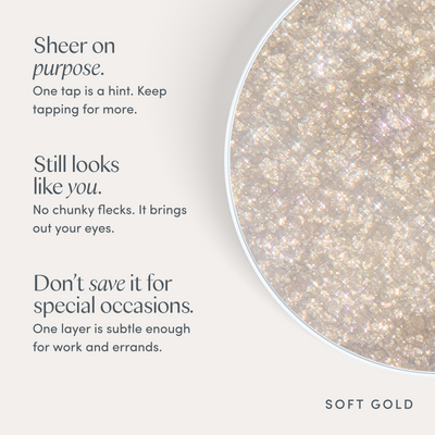 Sheer on purpose. One tap is a hint. Keep tapping for more. Still looks like you. No chunky flecks. It brings out your eyes. Don’t save it for special occasions. One layer is subtle enough for work and errands. Ravie Beauty Softlight™ Glistening Eye Topper in Soft Gold 